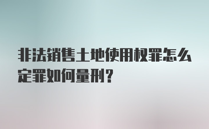 非法销售土地使用权罪怎么定罪如何量刑?