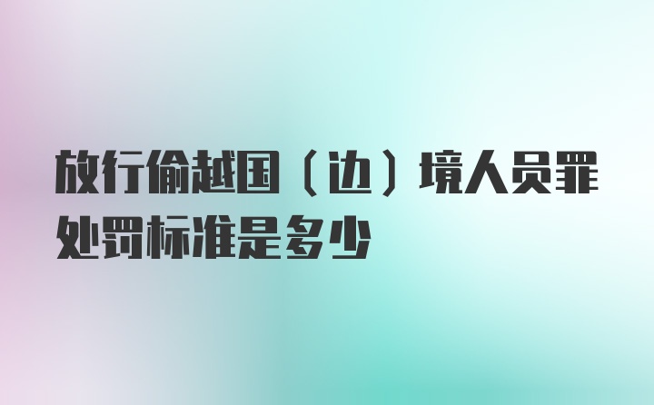 放行偷越国(边)境人员罪处罚标准是多少