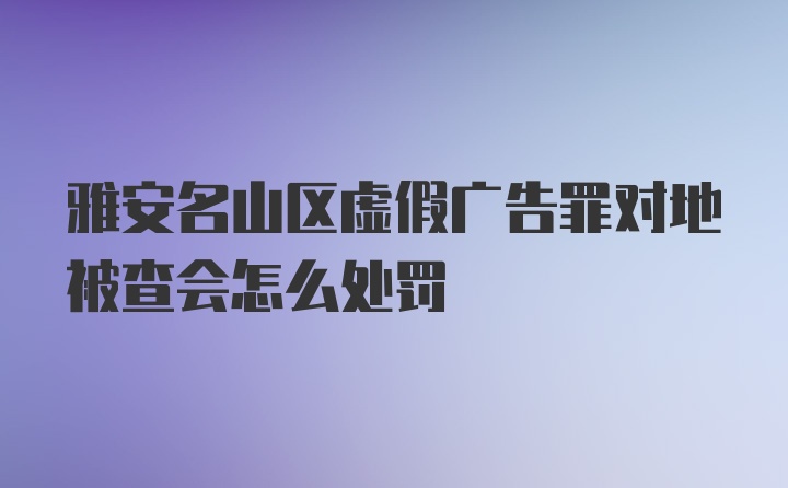 雅安名山区虚假广告罪对地被查会怎么处罚