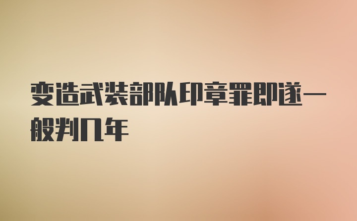 变造武装部队印章罪即遂一般判几年