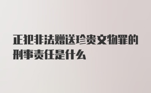 正犯非法赠送珍贵文物罪的刑事责任是什么