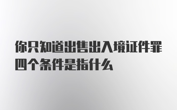 你只知道出售出入境证件罪四个条件是指什么