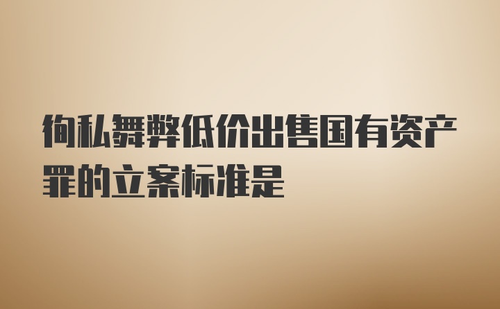 徇私舞弊低价出售国有资产罪的立案标准是