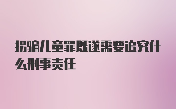 拐骗儿童罪既遂需要追究什么刑事责任