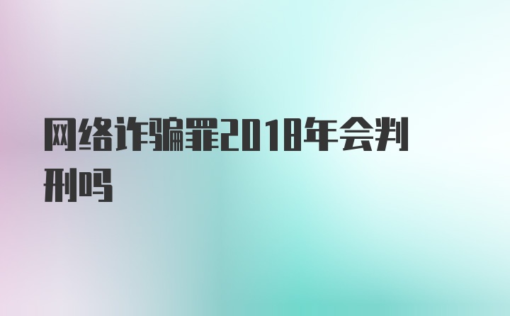 网络诈骗罪2018年会判刑吗