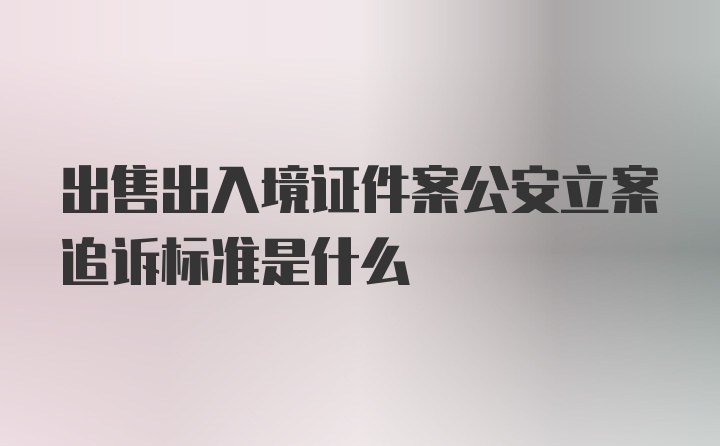 出售出入境证件案公安立案追诉标准是什么