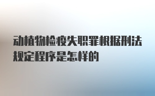 动植物检疫失职罪根据刑法规定程序是怎样的