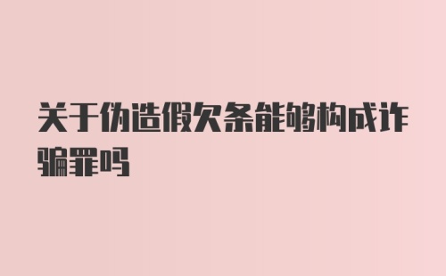 关于伪造假欠条能够构成诈骗罪吗