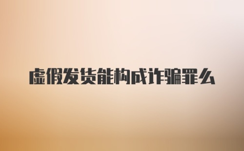 虚假发货能构成诈骗罪么