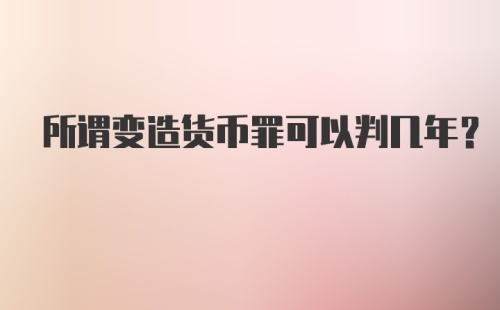 所谓变造货币罪可以判几年？