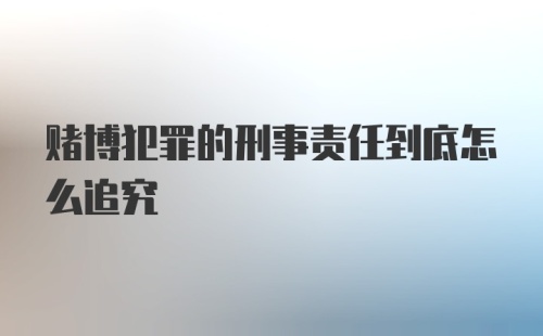 赌博犯罪的刑事责任到底怎么追究