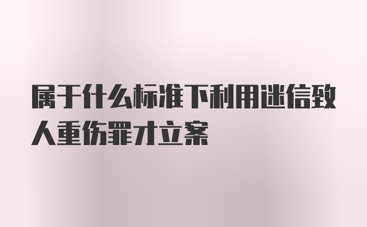 属于什么标准下利用迷信致人重伤罪才立案