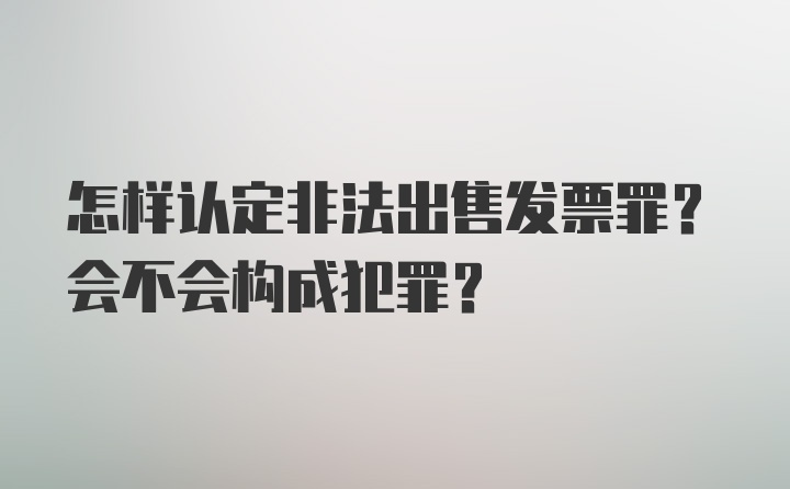 怎样认定非法出售发票罪？会不会构成犯罪？