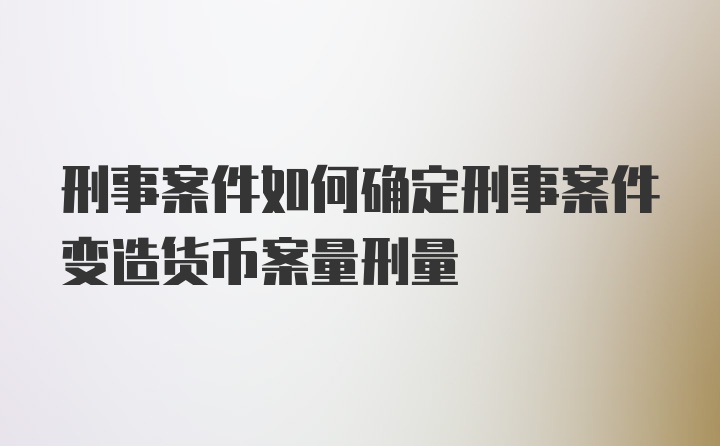 刑事案件如何确定刑事案件变造货币案量刑量