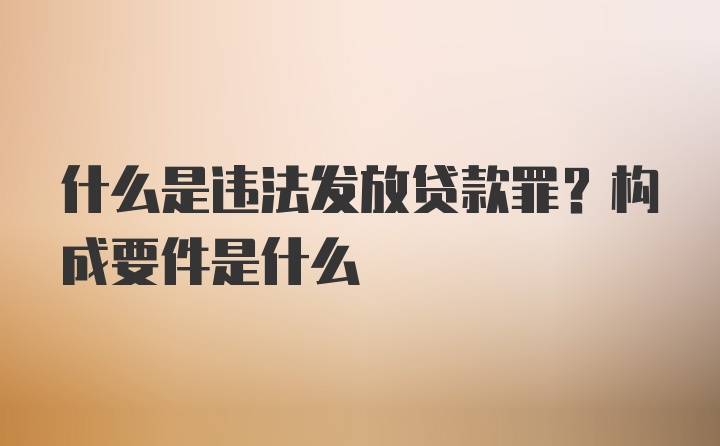 什么是违法发放贷款罪？构成要件是什么