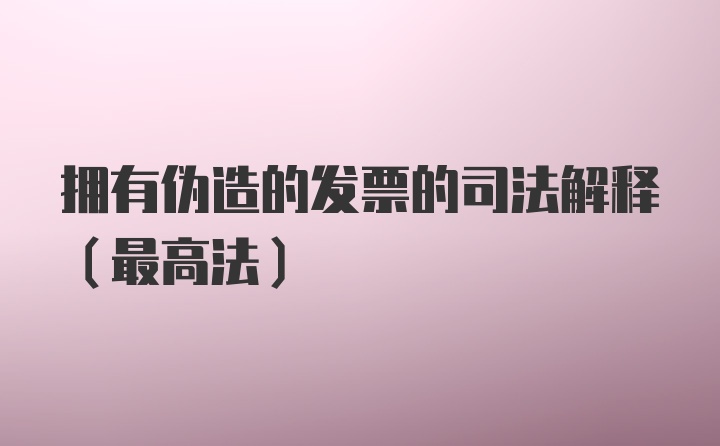 拥有伪造的发票的司法解释（最高法）