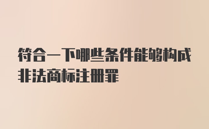 符合一下哪些条件能够构成非法商标注册罪