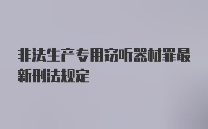 非法生产专用窃听器材罪最新刑法规定