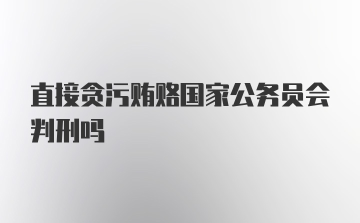 直接贪污贿赂国家公务员会判刑吗