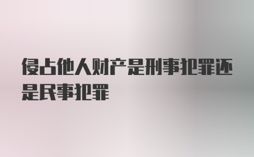 侵占他人财产是刑事犯罪还是民事犯罪