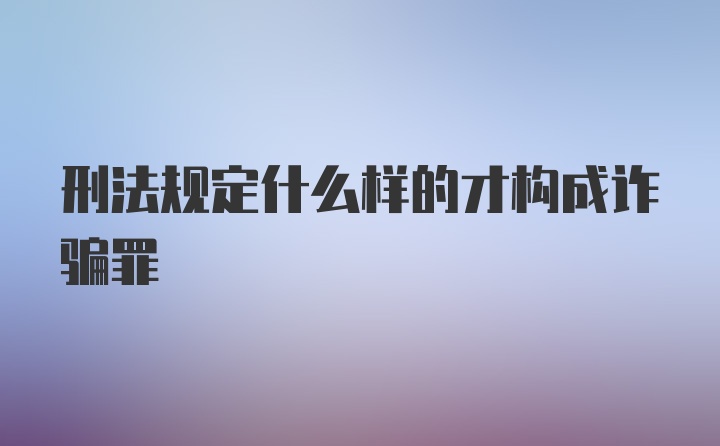 刑法规定什么样的才构成诈骗罪