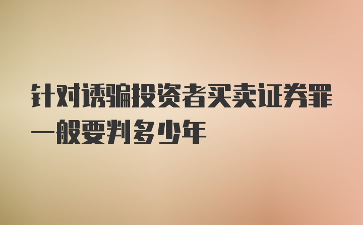 针对诱骗投资者买卖证券罪一般要判多少年