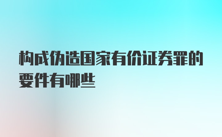 构成伪造国家有价证券罪的要件有哪些