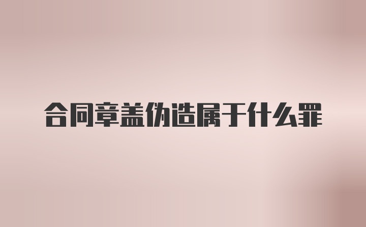 合同章盖伪造属于什么罪