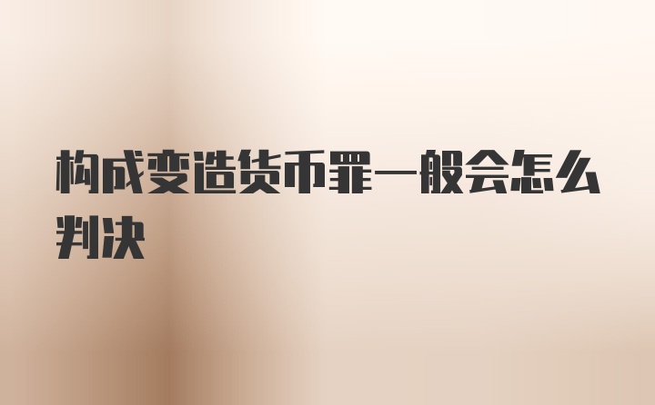 构成变造货币罪一般会怎么判决