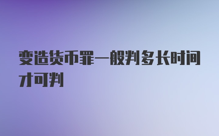 变造货币罪一般判多长时间才可判