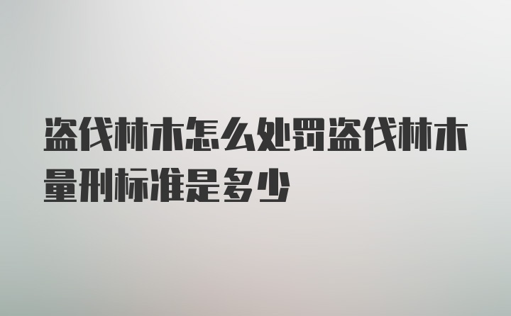 盗伐林木怎么处罚盗伐林木量刑标准是多少