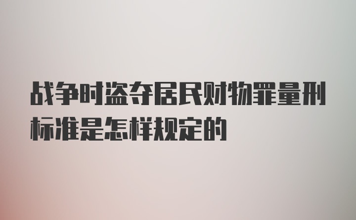 战争时盗夺居民财物罪量刑标准是怎样规定的