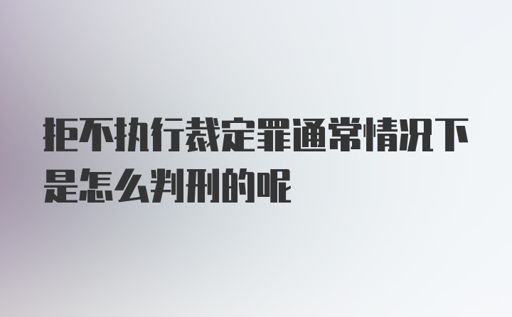 拒不执行裁定罪通常情况下是怎么判刑的呢