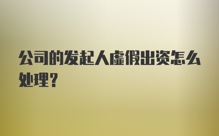 公司的发起人虚假出资怎么处理？