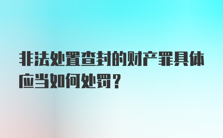 非法处置查封的财产罪具体应当如何处罚？