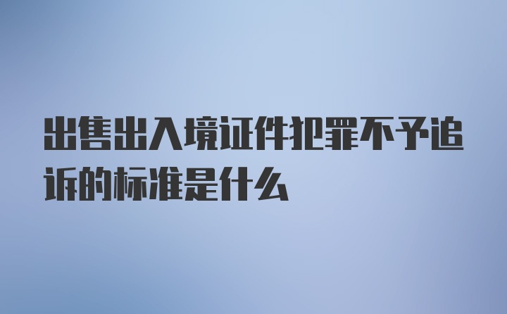 出售出入境证件犯罪不予追诉的标准是什么