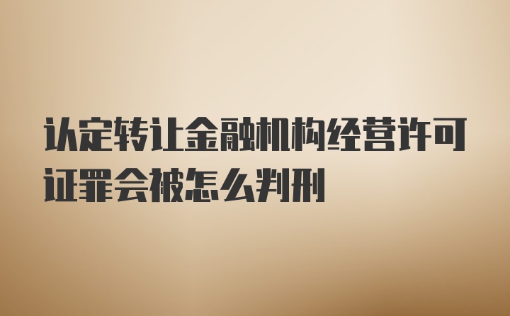 认定转让金融机构经营许可证罪会被怎么判刑