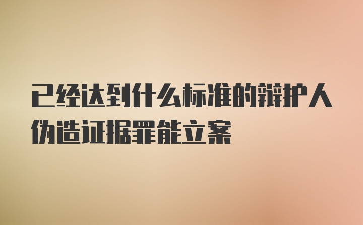 已经达到什么标准的辩护人伪造证据罪能立案