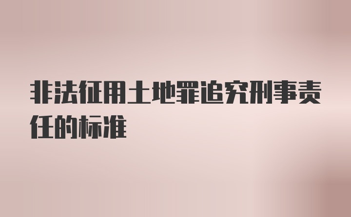 非法征用土地罪追究刑事责任的标准