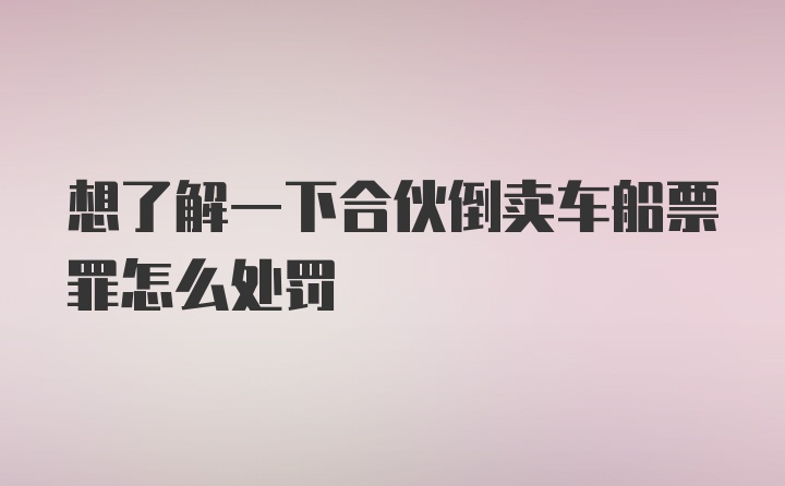 想了解一下合伙倒卖车船票罪怎么处罚