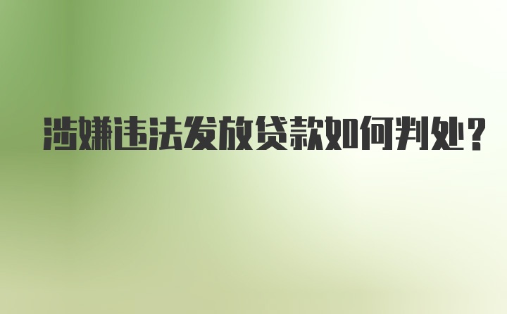 涉嫌违法发放贷款如何判处？