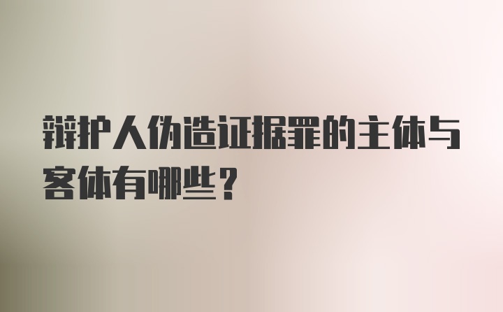 辩护人伪造证据罪的主体与客体有哪些？