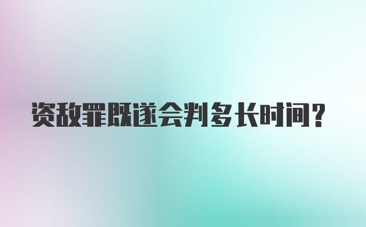 资敌罪既遂会判多长时间？