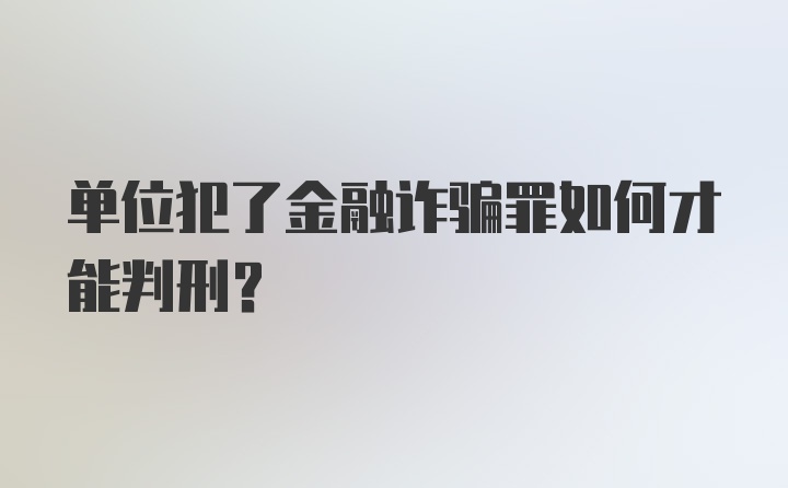 单位犯了金融诈骗罪如何才能判刑？