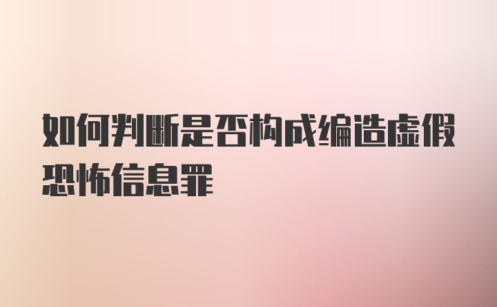 如何判断是否构成编造虚假恐怖信息罪