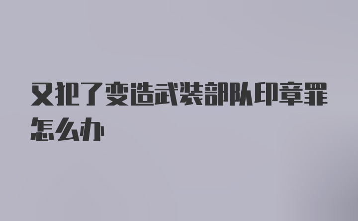 又犯了变造武装部队印章罪怎么办