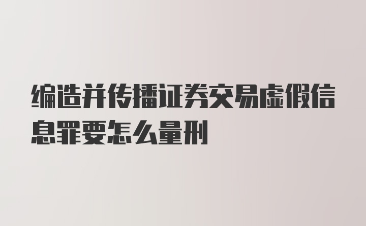 编造并传播证券交易虚假信息罪要怎么量刑