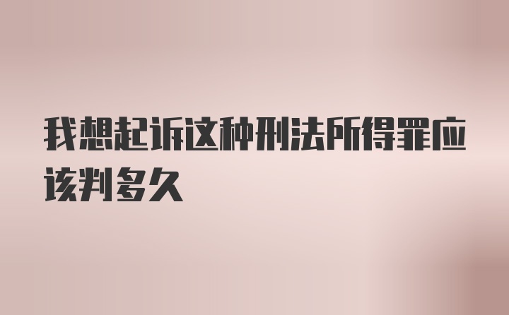 我想起诉这种刑法所得罪应该判多久