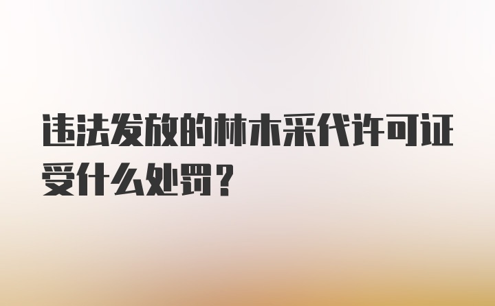 违法发放的林木采代许可证受什么处罚？