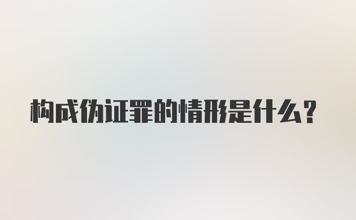 构成伪证罪的情形是什么？